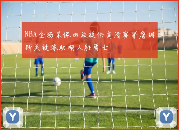 NBA全场录像回放提供高清赛事詹姆斯关键球助湖人胜勇士