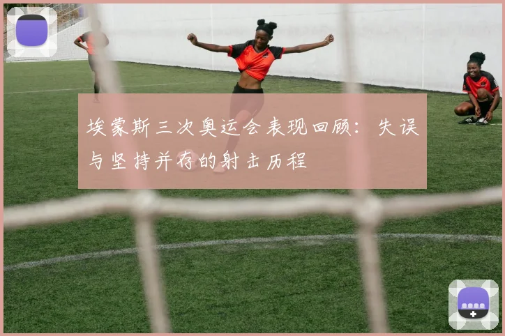 埃蒙斯三次奥运会表现回顾：失误与坚持并存的射击历程