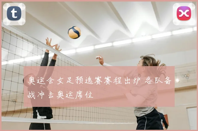 奥运会女足预选赛赛程出炉 各队备战冲击奥运席位