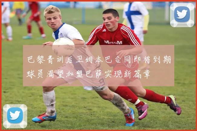 巴黎青训后卫姆本巴合同即将到期球员渴望加盟巴萨实现新篇章