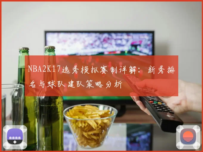 NBA2K17选秀模拟赛制详解：新秀排名与球队建队策略分析