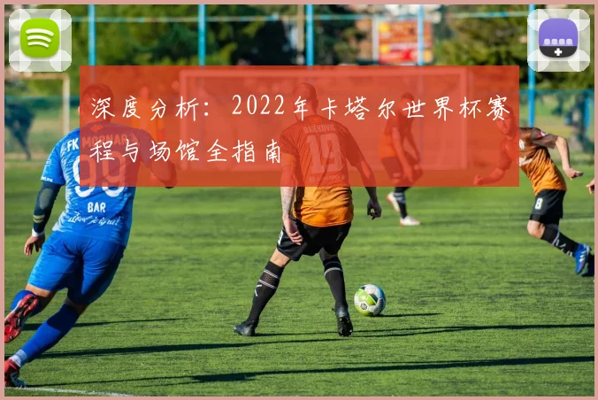 深度分析：2022年卡塔尔世界杯赛程与场馆全指南