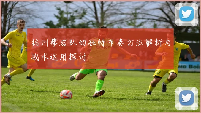 杭州攀岩队的独特节奏打法解析与战术运用探讨