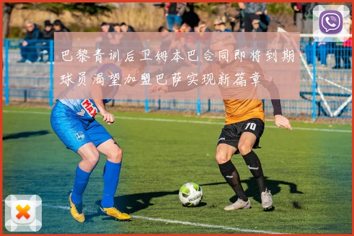 巴黎青训后卫姆本巴合同即将到期球员渴望加盟巴萨实现新篇章