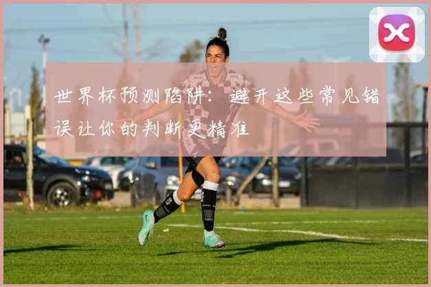 世界杯预测陷阱：避开这些常见错误让你的判断更精准