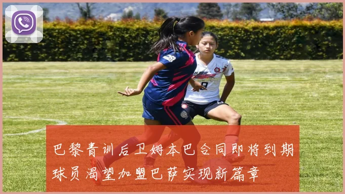 巴黎青训后卫姆本巴合同即将到期球员渴望加盟巴萨实现新篇章