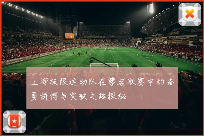 上海极限运动队在攀岩联赛中的奋勇拼搏与突破之路探秘