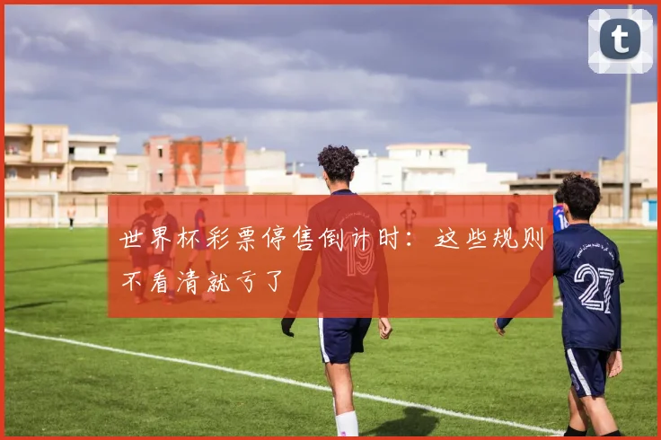世界杯彩票停售倒计时：这些规则不看清就亏了