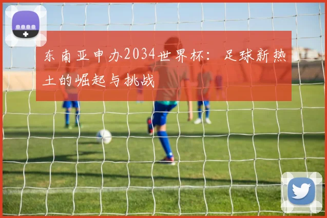 东南亚申办2034世界杯：足球新热土的崛起与挑战
