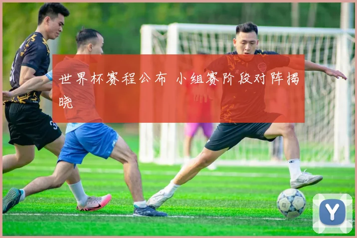 世界杯赛程公布 小组赛阶段对阵揭晓