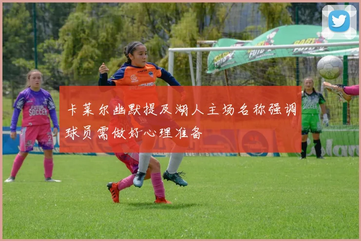 卡莱尔幽默提及湖人主场名称强调球员需做好心理准备