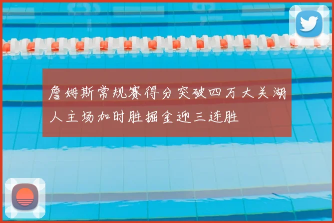 詹姆斯常规赛得分突破四万大关湖人主场加时胜掘金迎三连胜