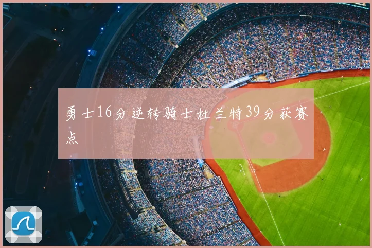 勇士16分逆转骑士杜兰特39分获赛点