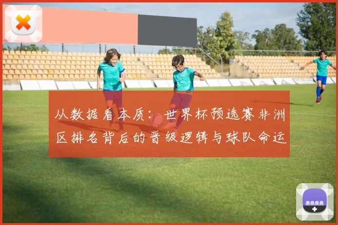 从数据看本质：世界杯预选赛非洲区排名背后的晋级逻辑与球队命运