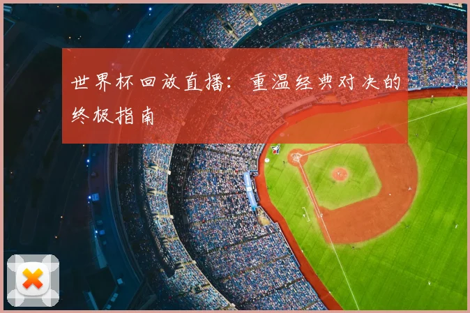 世界杯回放直播:重温经典对决的终极指南