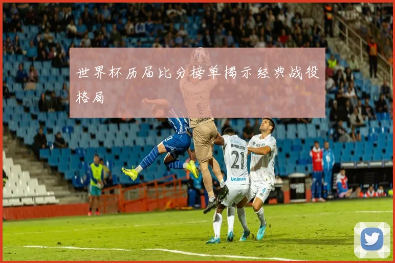 世界杯历届比分榜单揭示经典战役格局