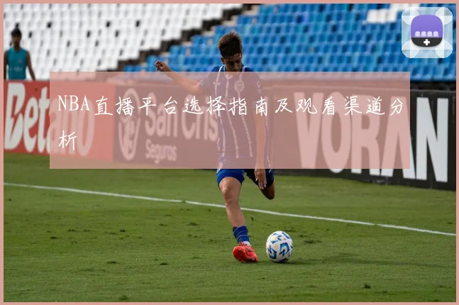 NBA直播平台选择指南及观看渠道分析