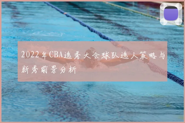 2022年CBA选秀大会球队选人策略与新秀前景分析