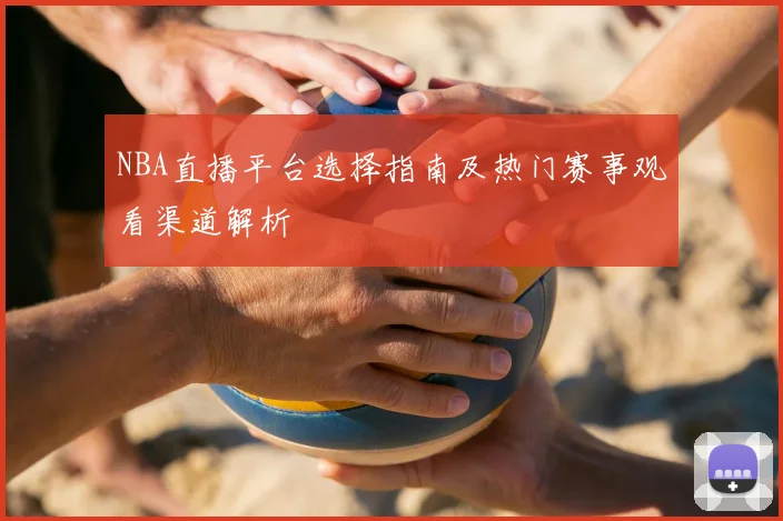 NBA直播平台选择指南及热门赛事观看渠道解析