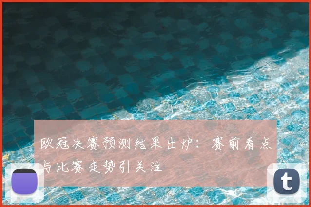 欧冠决赛预测结果出炉：赛前看点与比赛走势引关注