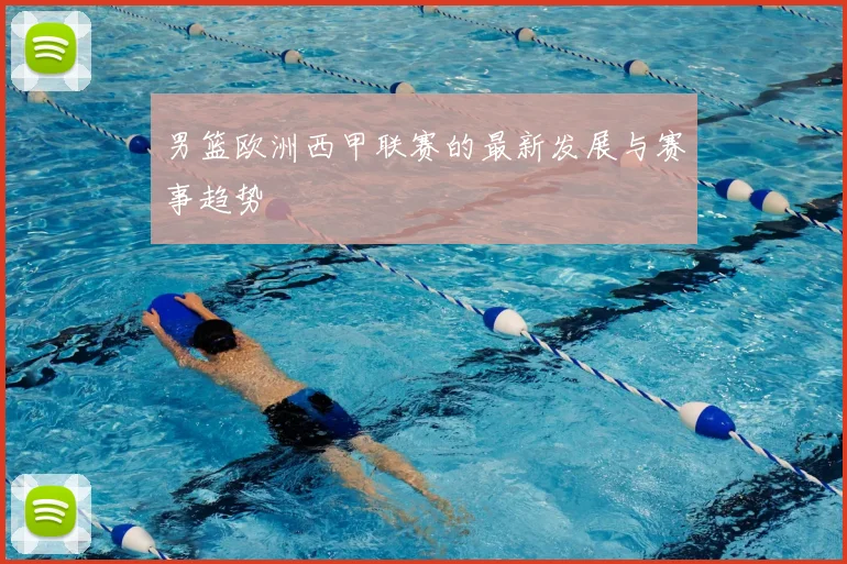 男篮欧洲西甲联赛的最新发展与赛事趋势