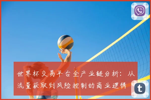 世界杯交易平台全产业链分析：从流量获取到风险控制的商业逻辑