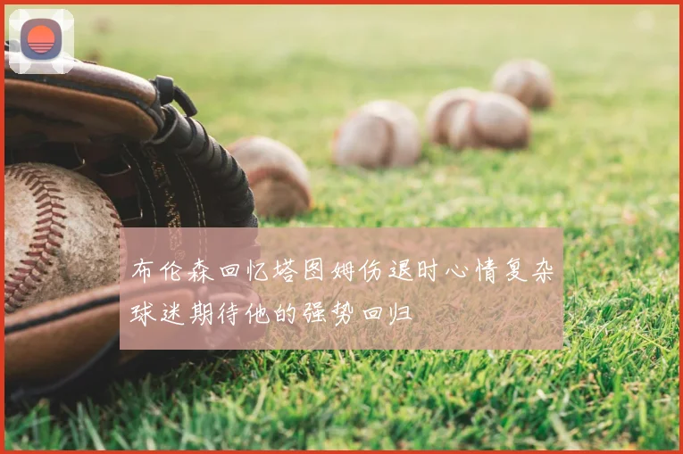 布伦森回忆塔图姆伤退时心情复杂球迷期待他的强势回归