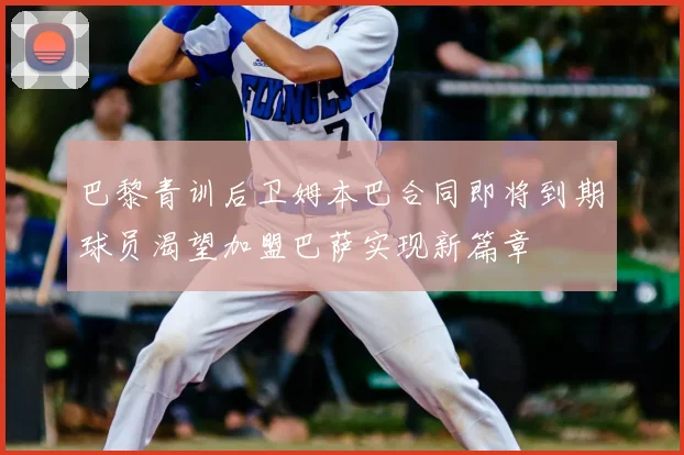 巴黎青训后卫姆本巴合同即将到期球员渴望加盟巴萨实现新篇章