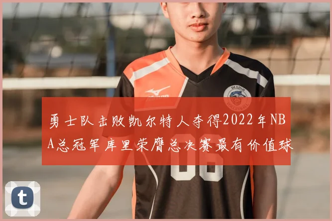 勇士队击败凯尔特人夺得2022年NBA总冠军库里荣膺总决赛最有价值球员