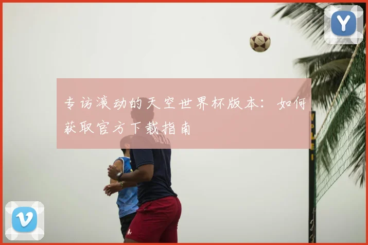 专访滚动的天空世界杯版本：如何获取官方下载指南
