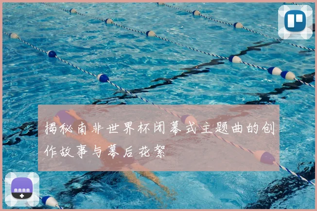 揭秘南非世界杯闭幕式主题曲的创作故事与幕后花絮