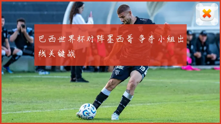 巴西世界杯对阵墨西哥 争夺小组出线关键战