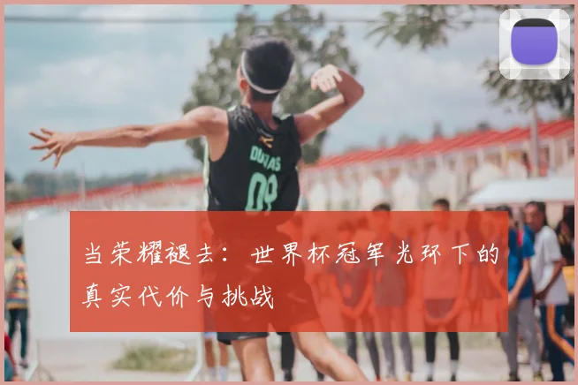 当荣耀褪去：世界杯冠军光环下的真实代价与挑战