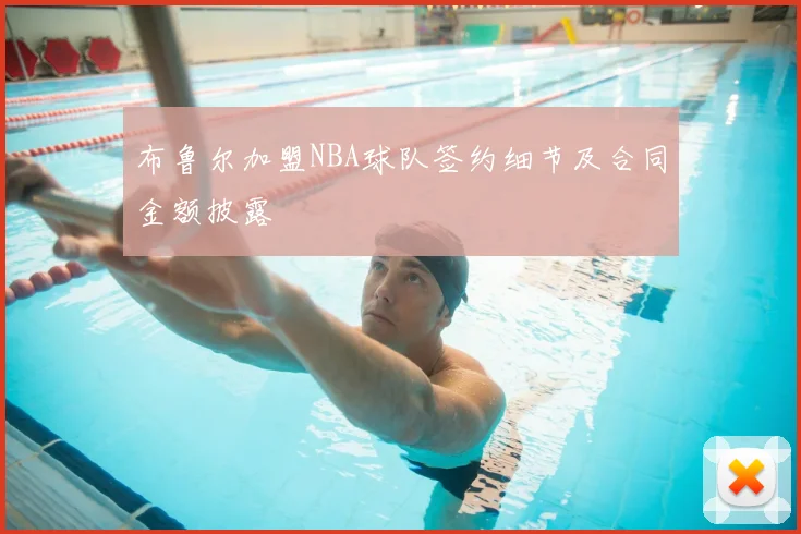 布鲁尔加盟NBA球队签约细节及合同金额披露