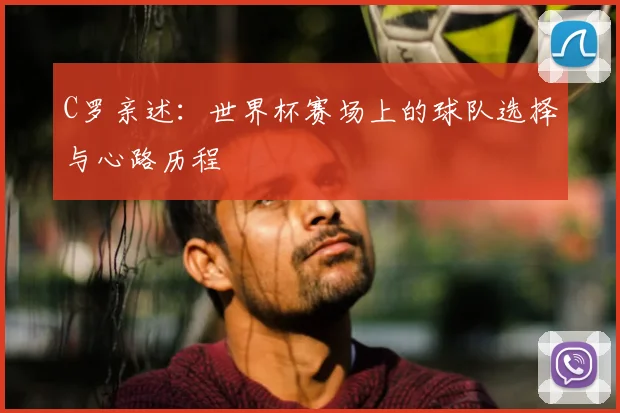 C罗亲述：世界杯赛场上的球队选择与心路历程