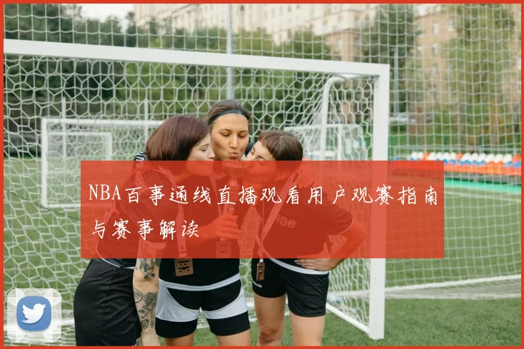NBA百事通线直播观看用户观赛指南与赛事解读