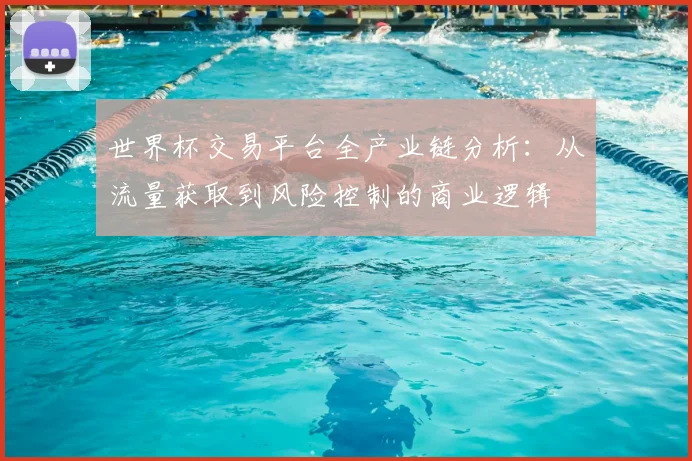 世界杯交易平台全产业链分析：从流量获取到风险控制的商业逻辑