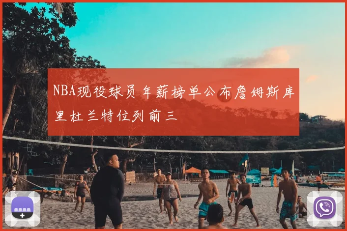 NBA现役球员年薪榜单公布詹姆斯库里杜兰特位列前三