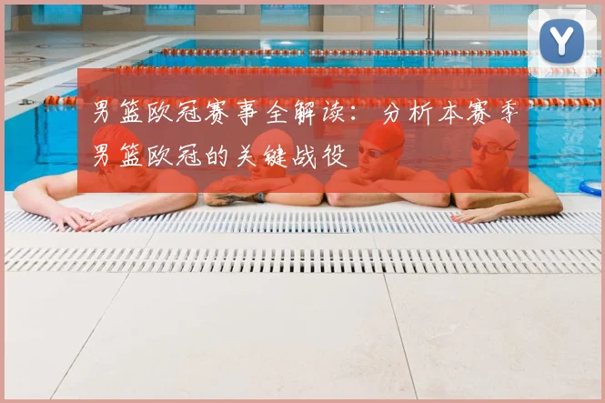 男篮欧冠赛事全解读：分析本赛季男篮欧冠的关键战役