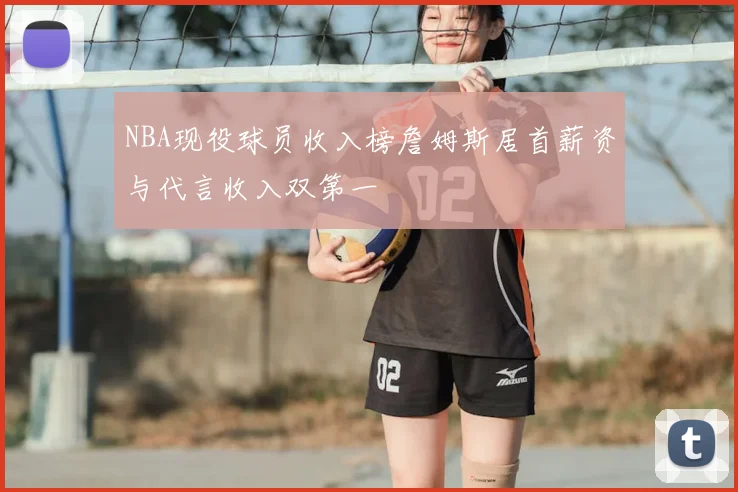 NBA现役球员收入榜詹姆斯居首薪资与代言收入双第一