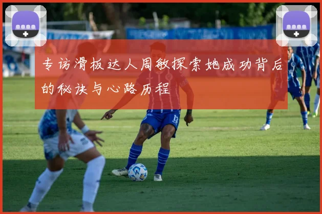 专访滑板达人周敏探索她成功背后的秘诀与心路历程