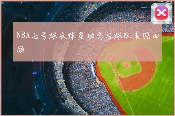 NBA七号球衣球星动态与球队表现回顾