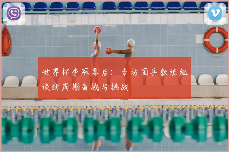 世界杯夺冠幕后：专访国乒教练组谈新周期备战与挑战