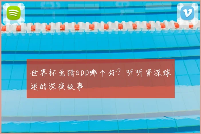 世界杯竞猜app哪个好?听听资深球迷的深夜故事