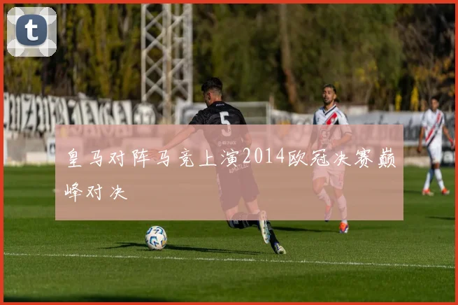皇马对阵马竞上演2014欧冠决赛巅峰对决