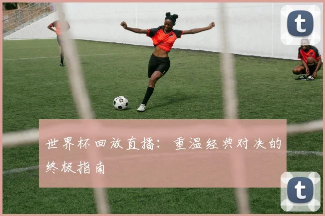 世界杯回放直播：重温经典对决的终极指南