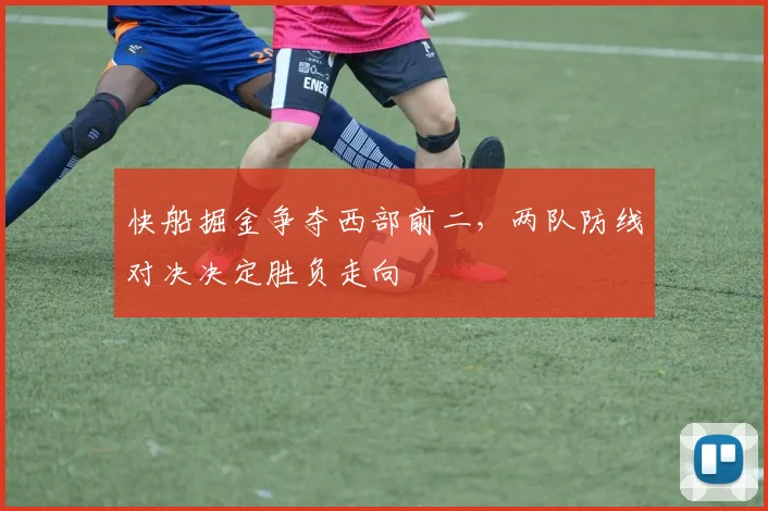 快船掘金争夺西部前二，两队防线对决决定胜负走向