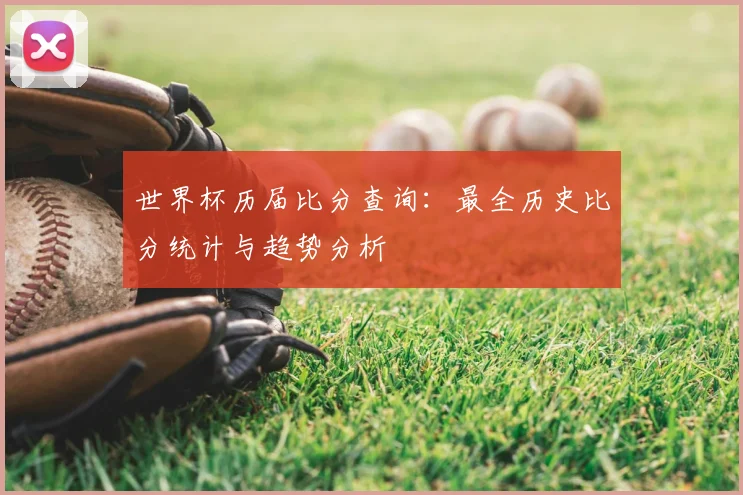 世界杯历届比分查询：最全历史比分统计与趋势分析