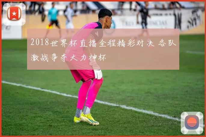 2018世界杯直播全程精彩对决 各队激战争夺大力神杯