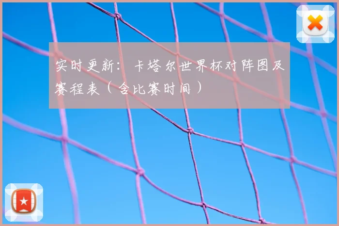 实时更新：卡塔尔世界杯对阵图及赛程表（含比赛时间）